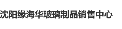 大吊操逼视频免费观看沈阳缘海华玻璃制品销售中心